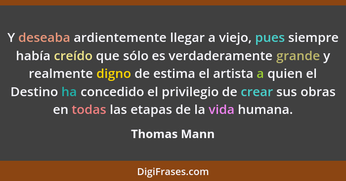 Y deseaba ardientemente llegar a viejo, pues siempre había creído que sólo es verdaderamente grande y realmente digno de estima el artis... - Thomas Mann