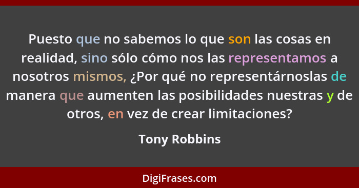 Puesto que no sabemos lo que son las cosas en realidad, sino sólo cómo nos las representamos a nosotros mismos, ¿Por qué no representár... - Tony Robbins