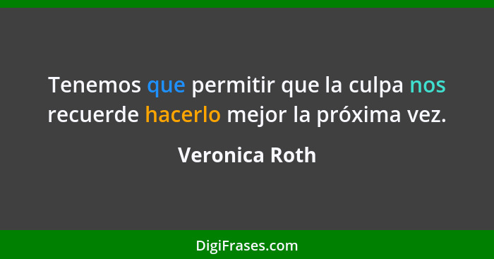 Tenemos que permitir que la culpa nos recuerde hacerlo mejor la próxima vez.... - Veronica Roth