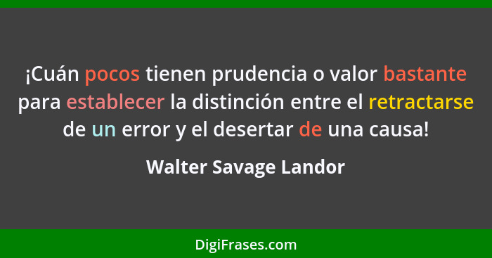 ¡Cuán pocos tienen prudencia o valor bastante para establecer la distinción entre el retractarse de un error y el desertar de u... - Walter Savage Landor