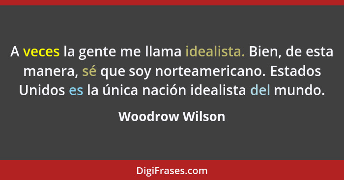 A veces la gente me llama idealista. Bien, de esta manera, sé que soy norteamericano. Estados Unidos es la única nación idealista del... - Woodrow Wilson