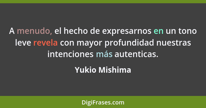A menudo, el hecho de expresarnos en un tono leve revela con mayor profundidad nuestras intenciones más autenticas.... - Yukio Mishima