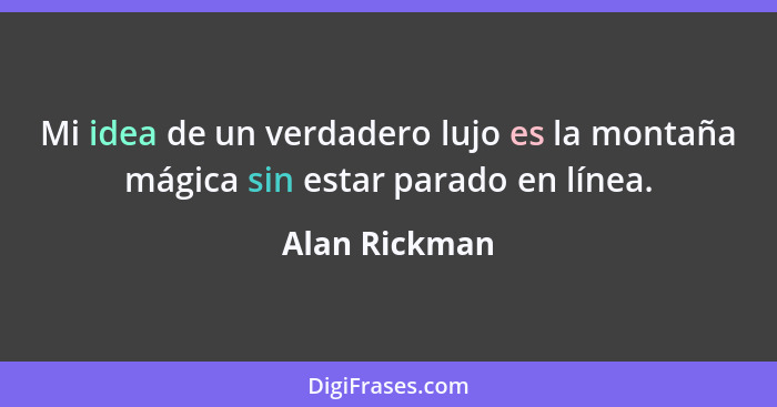 Mi idea de un verdadero lujo es la montaña mágica sin estar parado en línea.... - Alan Rickman