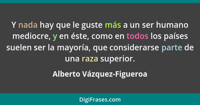 Y nada hay que le guste más a un ser humano mediocre, y en éste, como en todos los países suelen ser la mayoría, que consid... - Alberto Vázquez-Figueroa