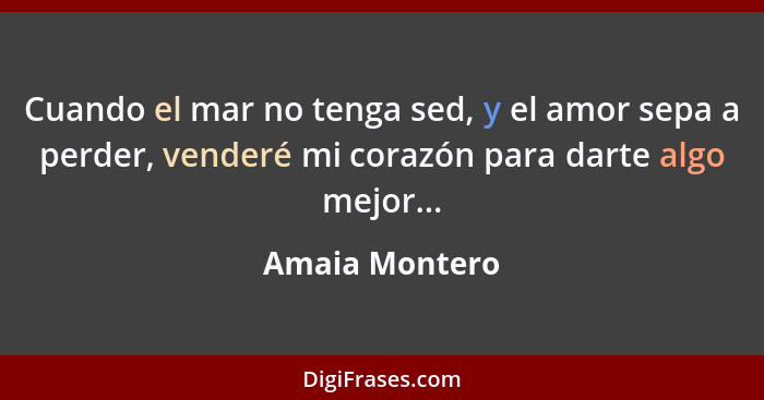 Cuando el mar no tenga sed, y el amor sepa a perder, venderé mi corazón para darte algo mejor...... - Amaia Montero