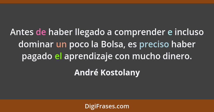 Antes de haber llegado a comprender e incluso dominar un poco la Bolsa, es preciso haber pagado el aprendizaje con mucho dinero.... - André Kostolany