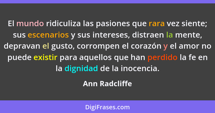 El mundo ridiculiza las pasiones que rara vez siente; sus escenarios y sus intereses, distraen la mente, depravan el gusto, corrompen... - Ann Radcliffe