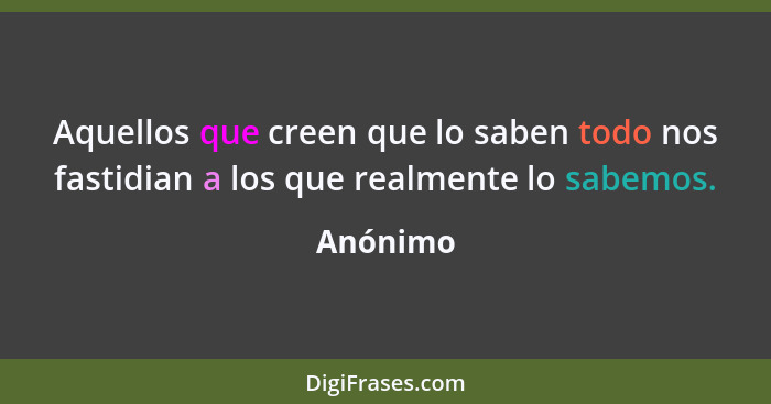 Aquellos que creen que lo saben todo nos fastidian a los que realmente lo sabemos.... - Anónimo