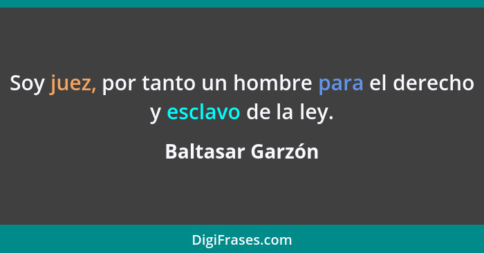 Soy juez, por tanto un hombre para el derecho y esclavo de la ley.... - Baltasar Garzón