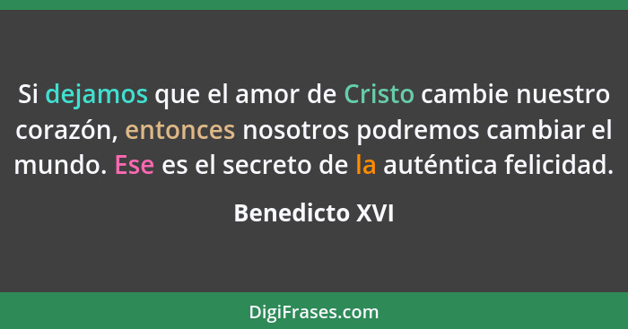 Si dejamos que el amor de Cristo cambie nuestro corazón, entonces nosotros podremos cambiar el mundo. Ese es el secreto de la auténtic... - Benedicto XVI