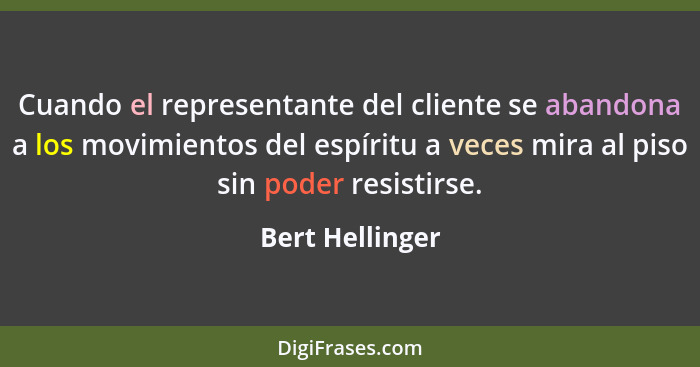 Cuando el representante del cliente se abandona a los movimientos del espíritu a veces mira al piso sin poder resistirse.... - Bert Hellinger