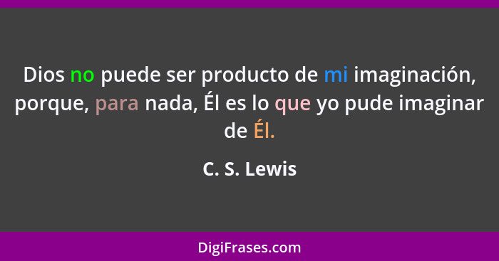 Dios no puede ser producto de mi imaginación, porque, para nada, Él es lo que yo pude imaginar de Él.... - C. S. Lewis