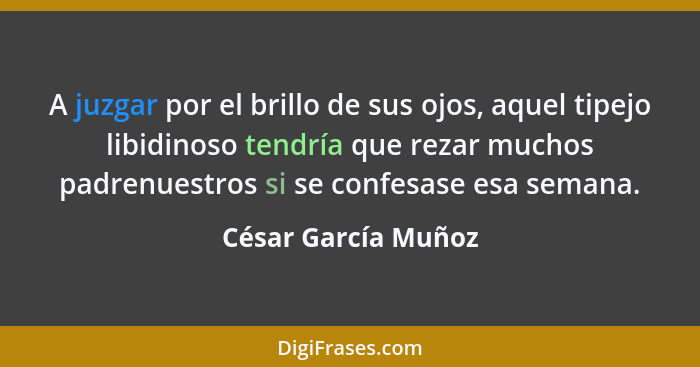 A juzgar por el brillo de sus ojos, aquel tipejo libidinoso tendría que rezar muchos padrenuestros si se confesase esa semana.... - César García Muñoz