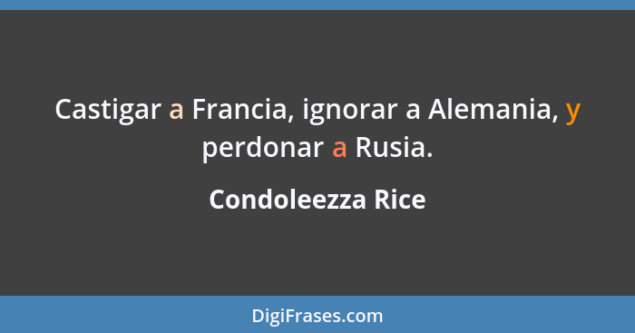 Castigar a Francia, ignorar a Alemania, y perdonar a Rusia.... - Condoleezza Rice