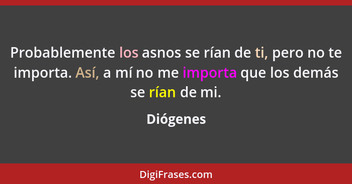 Probablemente los asnos se rían de ti, pero no te importa. Así, a mí no me importa que los demás se rían de mi.... - Diógenes