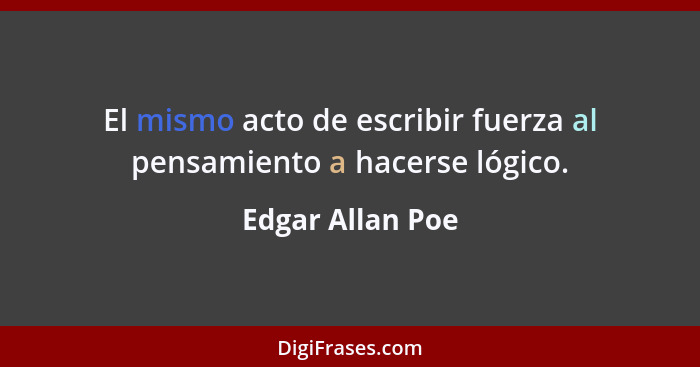 El mismo acto de escribir fuerza al pensamiento a hacerse lógico.... - Edgar Allan Poe
