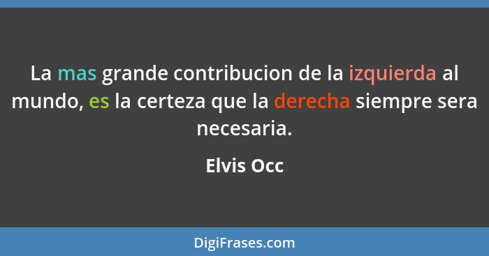 La mas grande contribucion de la izquierda al mundo, es la certeza que la derecha siempre sera necesaria.... - Elvis Occ