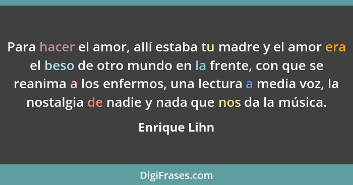 Para hacer el amor, allí estaba tu madre y el amor era el beso de otro mundo en la frente, con que se reanima a los enfermos, una lectu... - Enrique Lihn