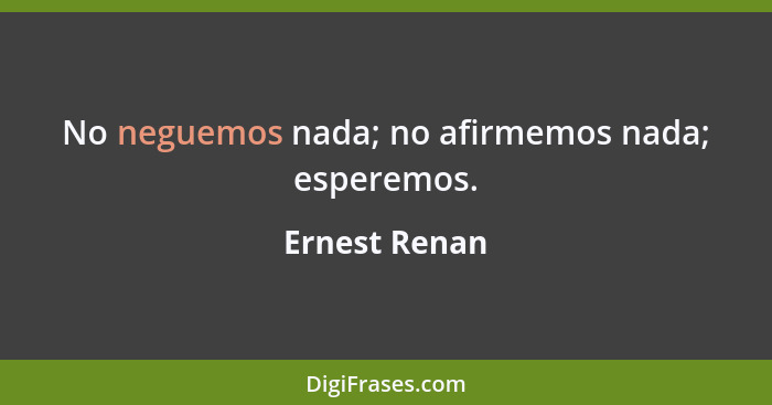 No neguemos nada; no afirmemos nada; esperemos.... - Ernest Renan