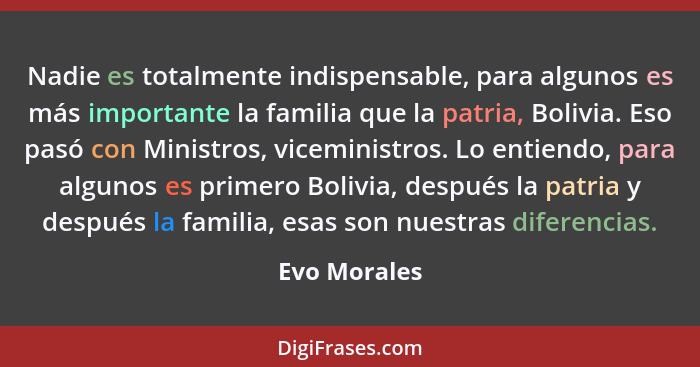 Nadie es totalmente indispensable, para algunos es más importante la familia que la patria, Bolivia. Eso pasó con Ministros, viceministr... - Evo Morales