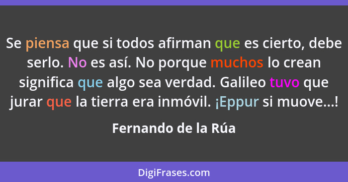 Se piensa que si todos afirman que es cierto, debe serlo. No es así. No porque muchos lo crean significa que algo sea verdad. Gal... - Fernando de la Rúa