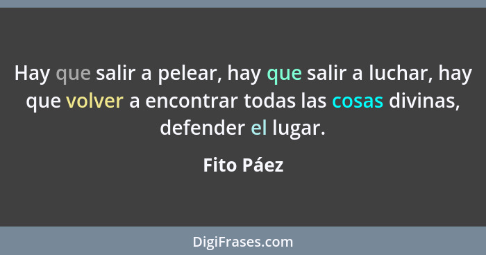 Hay que salir a pelear, hay que salir a luchar, hay que volver a encontrar todas las cosas divinas, defender el lugar.... - Fito Páez