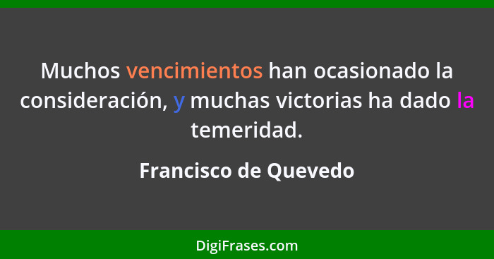 Muchos vencimientos han ocasionado la consideración, y muchas victorias ha dado la temeridad.... - Francisco de Quevedo