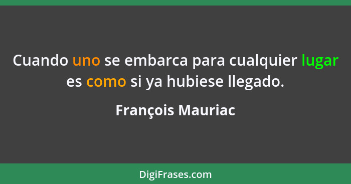 Cuando uno se embarca para cualquier lugar es como si ya hubiese llegado.... - François Mauriac