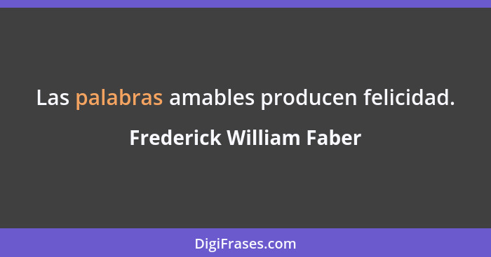 Las palabras amables producen felicidad.... - Frederick William Faber