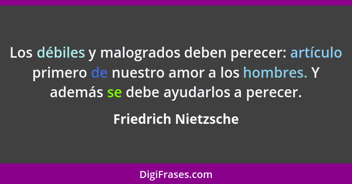 Los débiles y malogrados deben perecer: artículo primero de nuestro amor a los hombres. Y además se debe ayudarlos a perecer.... - Friedrich Nietzsche