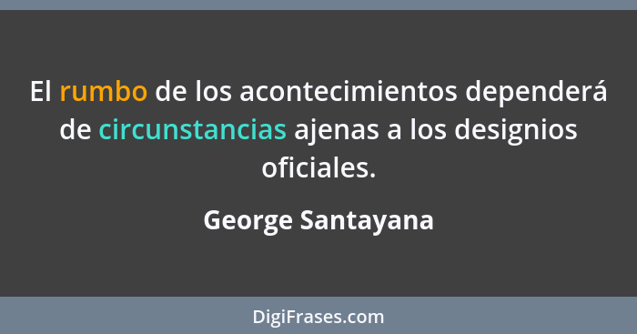 El rumbo de los acontecimientos dependerá de circunstancias ajenas a los designios oficiales.... - George Santayana