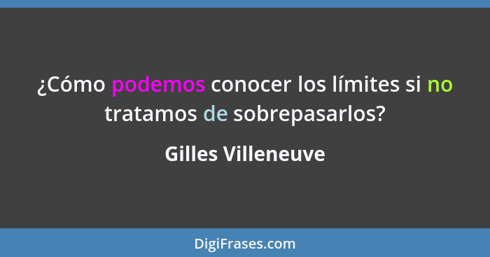 ¿Cómo podemos conocer los límites si no tratamos de sobrepasarlos?... - Gilles Villeneuve