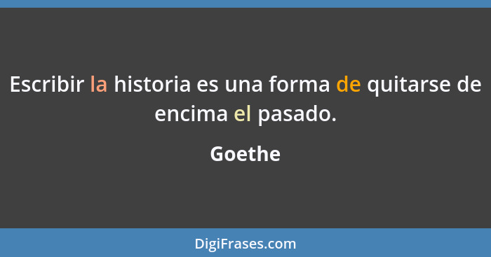 Escribir la historia es una forma de quitarse de encima el pasado.... - Goethe