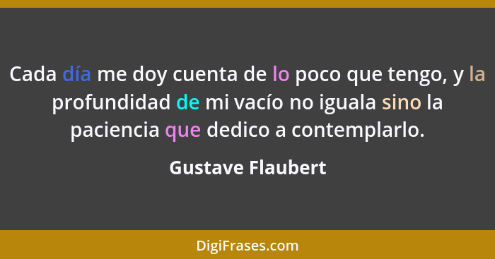 Cada día me doy cuenta de lo poco que tengo, y la profundidad de mi vacío no iguala sino la paciencia que dedico a contemplarlo.... - Gustave Flaubert