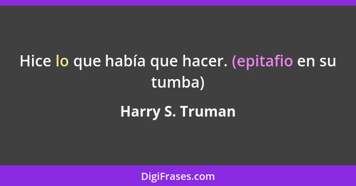 Hice lo que había que hacer. (epitafio en su tumba)... - Harry S. Truman