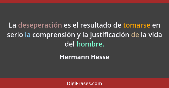 La deseperación es el resultado de tomarse en serio la comprensión y la justificación de la vida del hombre.... - Hermann Hesse