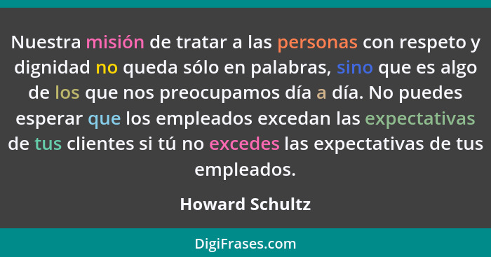 Nuestra misión de tratar a las personas con respeto y dignidad no queda sólo en palabras, sino que es algo de los que nos preocupamos... - Howard Schultz