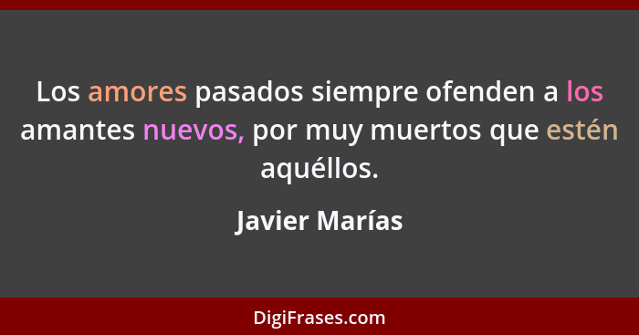 Los amores pasados siempre ofenden a los amantes nuevos, por muy muertos que estén aquéllos.... - Javier Marías