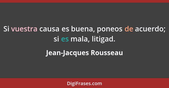 Si vuestra causa es buena, poneos de acuerdo; si es mala, litigad.... - Jean-Jacques Rousseau