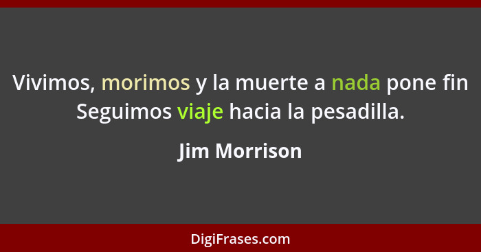 Vivimos, morimos y la muerte a nada pone fin Seguimos viaje hacia la pesadilla.... - Jim Morrison