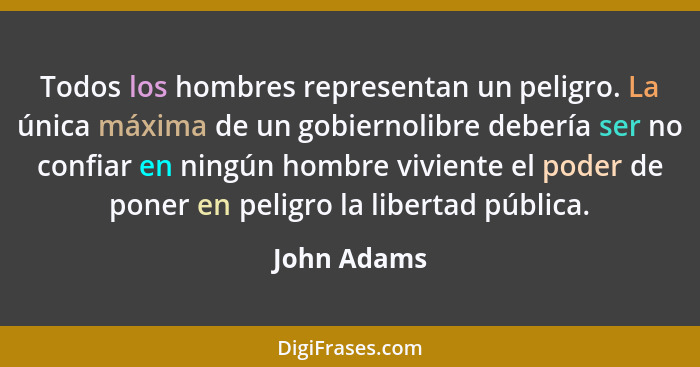 Todos los hombres representan un peligro. La única máxima de un gobiernolibre debería ser no confiar en ningún hombre viviente el poder d... - John Adams