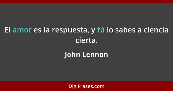 El amor es la respuesta, y tú lo sabes a ciencia cierta.... - John Lennon