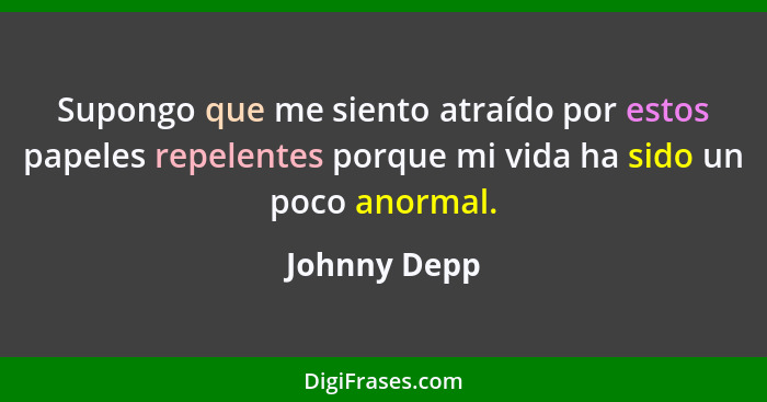 Supongo que me siento atraído por estos papeles repelentes porque mi vida ha sido un poco anormal.... - Johnny Depp
