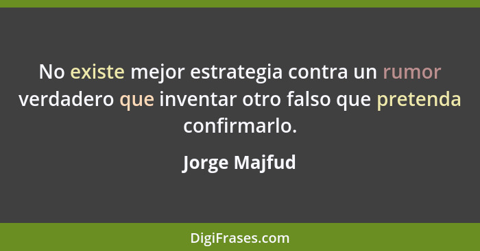 No existe mejor estrategia contra un rumor verdadero que inventar otro falso que pretenda confirmarlo.... - Jorge Majfud