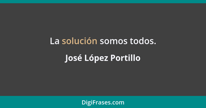 La solución somos todos.... - José López Portillo