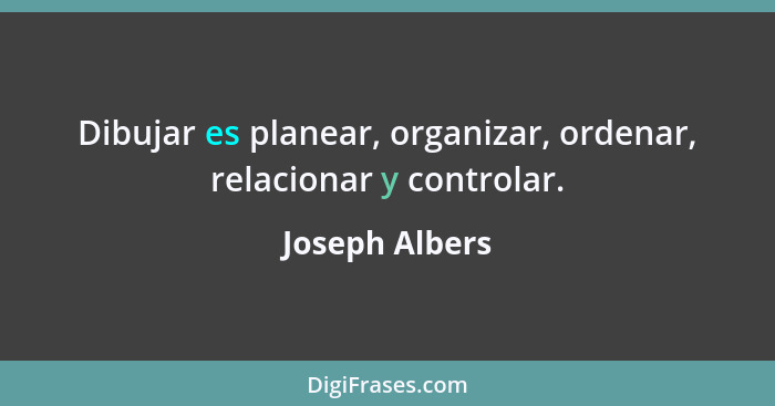 Dibujar es planear, organizar, ordenar, relacionar y controlar.... - Joseph Albers