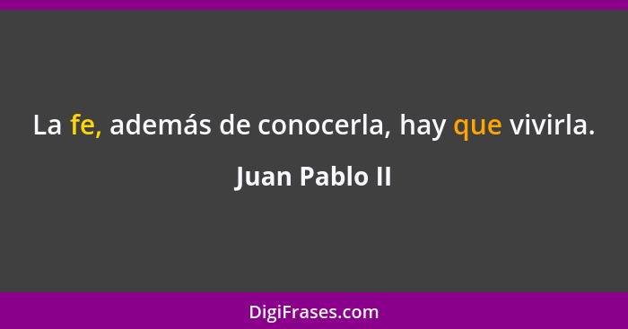 La fe, además de conocerla, hay que vivirla.... - Juan Pablo II