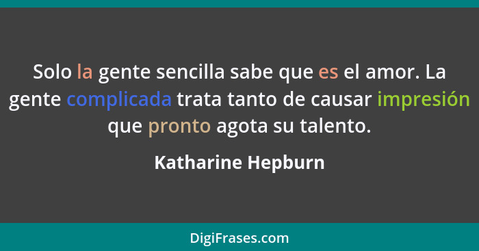 Solo la gente sencilla sabe que es el amor. La gente complicada trata tanto de causar impresión que pronto agota su talento.... - Katharine Hepburn