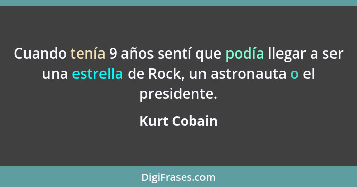 Cuando tenía 9 años sentí que podía llegar a ser una estrella de Rock, un astronauta o el presidente.... - Kurt Cobain