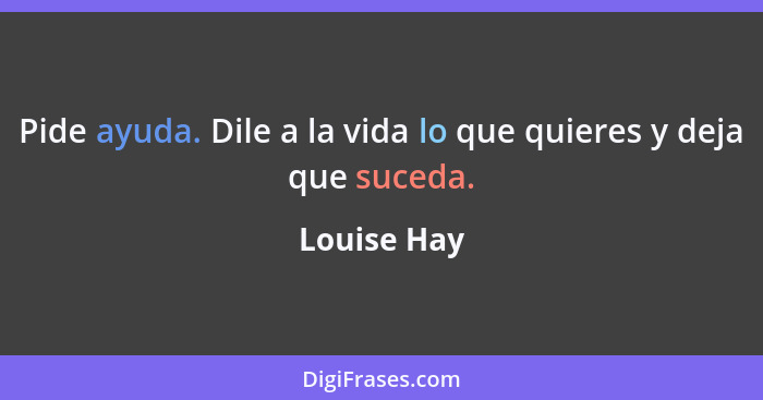 Pide ayuda. Dile a la vida lo que quieres y deja que suceda.... - Louise Hay